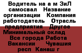 Водитель на а/м ЗиЛ самосвал › Название организации ­ Компания-работодатель › Отрасль предприятия ­ Другое › Минимальный оклад ­ 1 - Все города Работа » Вакансии   . Чувашия респ.,Канаш г.